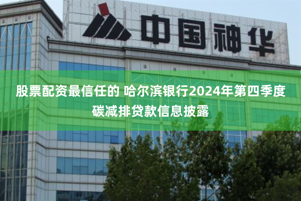 股票配资最信任的 哈尔滨银行2024年第四季度碳减排贷款信息披露