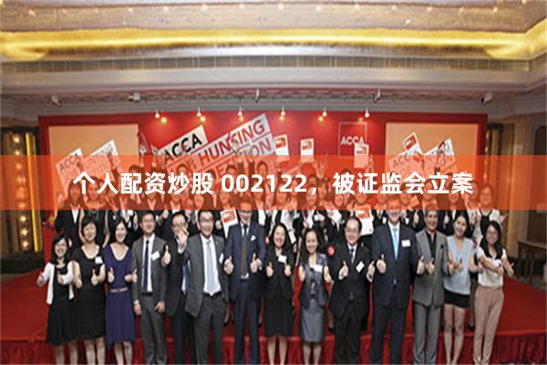 个人配资炒股 002122，被证监会立案