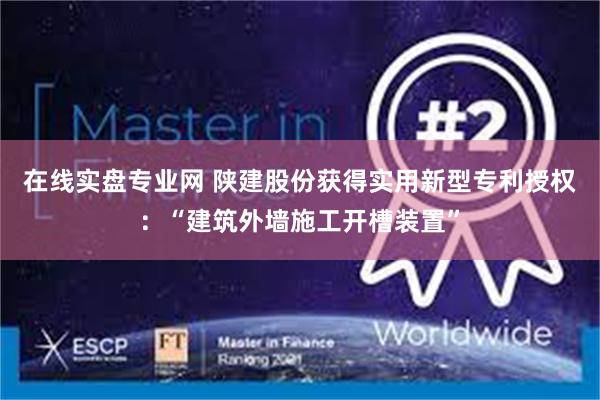 在线实盘专业网 陕建股份获得实用新型专利授权：“建筑外墙施工开槽装置”