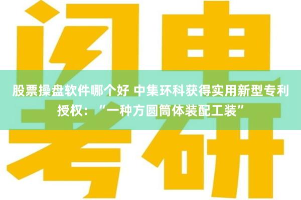 股票操盘软件哪个好 中集环科获得实用新型专利授权：“一种方圆筒体装配工装”