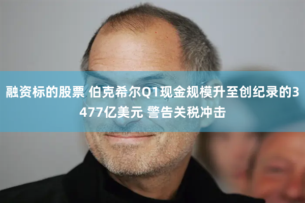 融资标的股票 伯克希尔Q1现金规模升至创纪录的3477亿美元 警告关税冲击