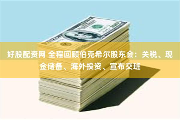 好股配资网 全程回顾伯克希尔股东会：关税、现金储备、海外投资、宣布交班
