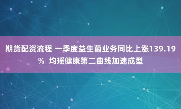 期货配资流程 一季度益生菌业务同比上涨139.19%  均瑶健康第二曲线加速成型