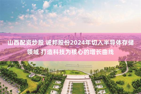 山西配资炒股 诚邦股份2024年切入半导体存储领域 打造科技为核心的增长曲线