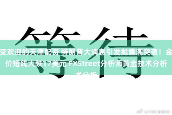 受欢迎的天津配资 特朗普大消息引发抛售潮突袭！金价短线大跌17美元 FXStreet分析师黄金技术分析