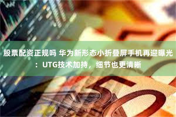 股票配资正规吗 华为新形态小折叠屏手机再迎曝光：UTG技术加持，细节也更清晰