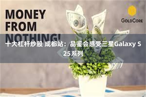 十大杠杆炒股 成都站：品鉴会感受三星Galaxy S25系列