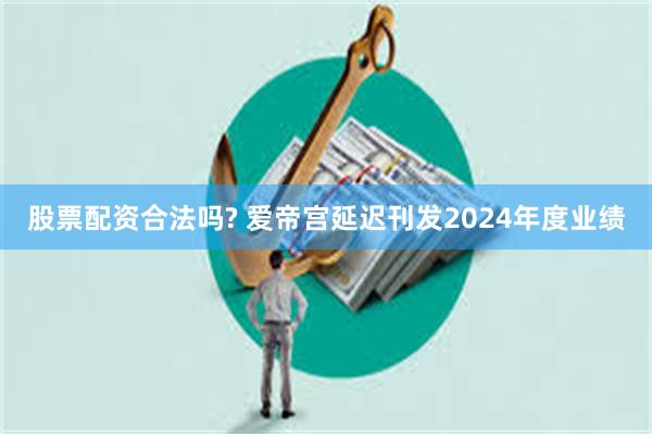股票配资合法吗? 爱帝宫延迟刊发2024年度业绩