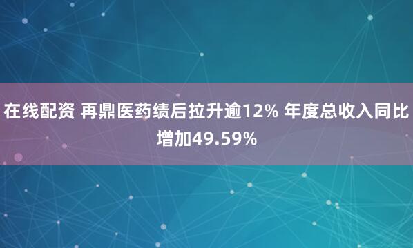 在线配资 再鼎医药绩后拉升逾12% 年度总收入同比增加49.59%