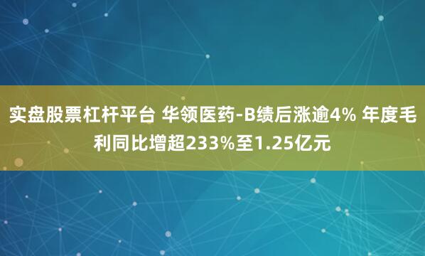 实盘股票杠杆平台 华领医药-B绩后涨逾4% 年度毛利同比增超233%至1.25亿元