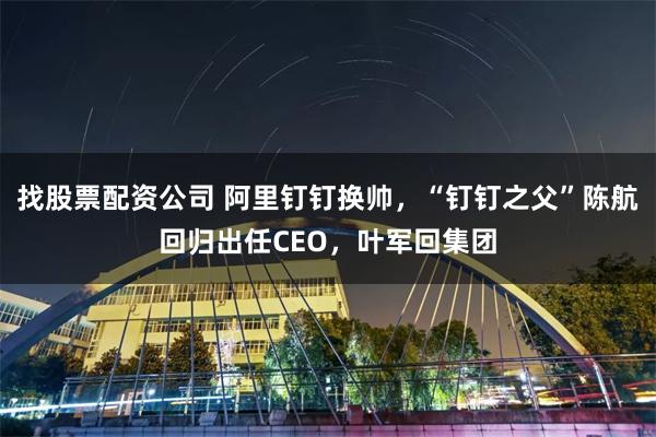 找股票配资公司 阿里钉钉换帅，“钉钉之父”陈航回归出任CEO，叶军回集团