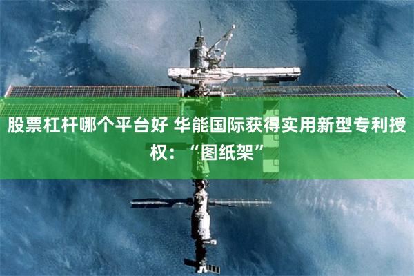 股票杠杆哪个平台好 华能国际获得实用新型专利授权：“图纸架”