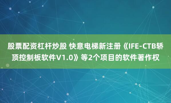 股票配资杠杆炒股 快意电梯新注册《IFE-CTB轿顶控制板软件V1.0》等2个项目的软件著作权