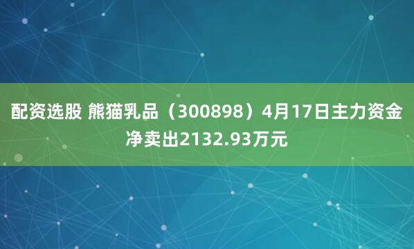 配资选股 熊猫乳品（300898）4月17日主力资金净卖出2132.93万元