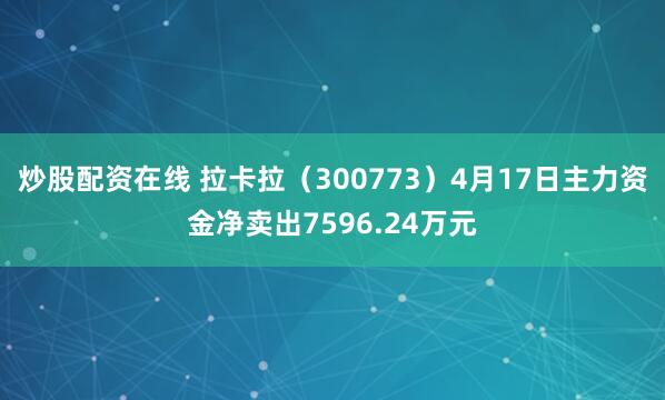 炒股配资在线 拉卡拉（300773）4月17日主力资金净卖出7596.24万元