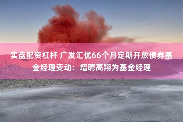 实盘配资杠杆 广发汇优66个月定期开放债券基金经理变动：增聘高翔为基金经理