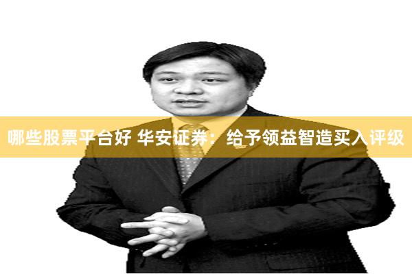 哪些股票平台好 华安证券：给予领益智造买入评级