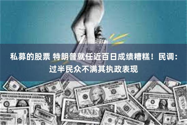 私募的股票 特朗普就任近百日成绩糟糕！民调：过半民众不满其执政表现