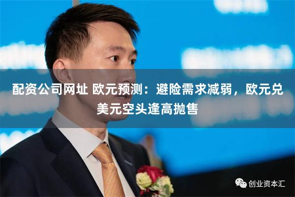 配资公司网址 欧元预测：避险需求减弱，欧元兑美元空头逢高抛售