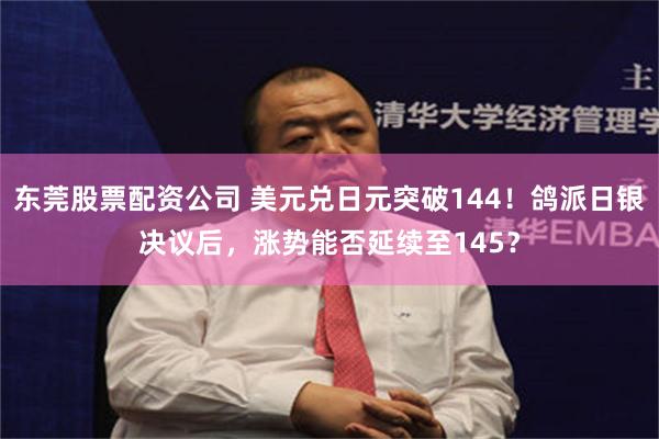 东莞股票配资公司 美元兑日元突破144！鸽派日银决议后，涨势能否延续至145？