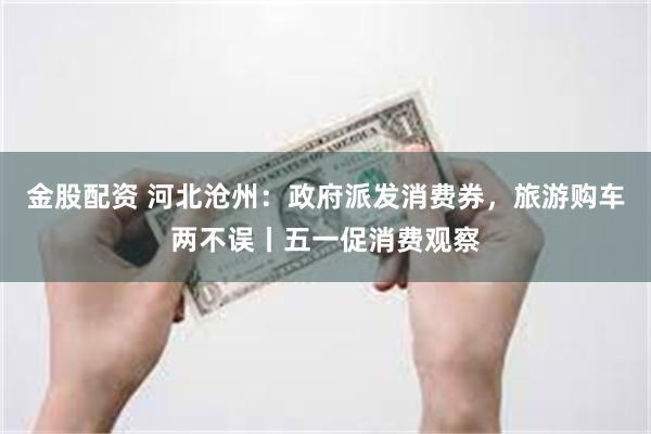 金股配资 河北沧州：政府派发消费券，旅游购车两不误丨五一促消费观察