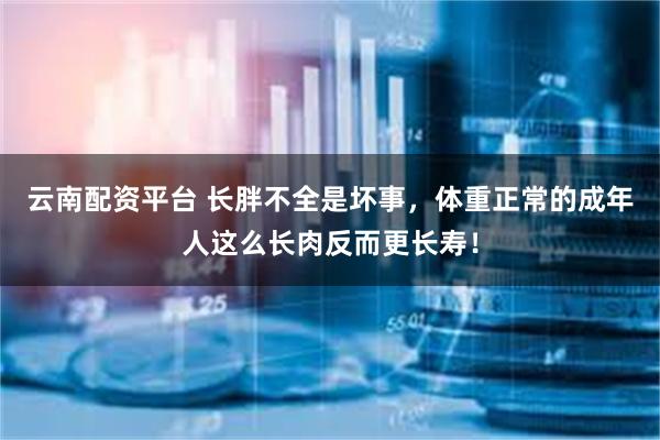 云南配资平台 长胖不全是坏事，体重正常的成年人这么长肉反而更长寿！
