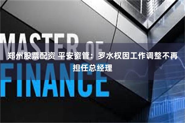 郑州股票配资 平安资管：罗水权因工作调整不再担任总经理