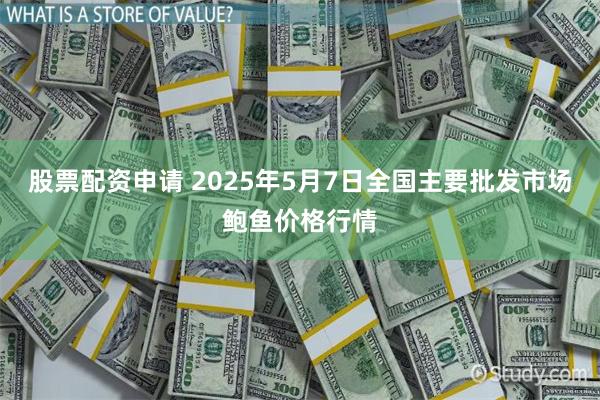 股票配资申请 2025年5月7日全国主要批发市场鲍鱼价格行情