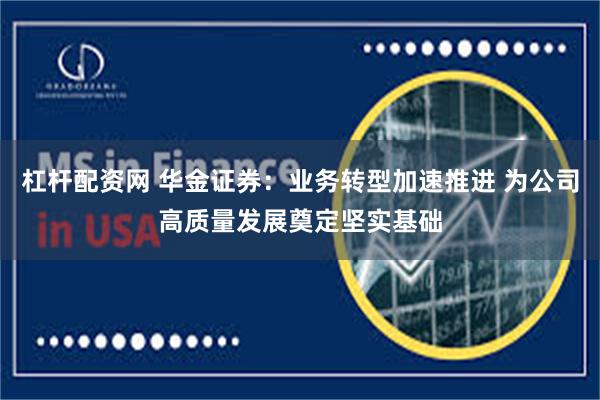 杠杆配资网 华金证券：业务转型加速推进 为公司高质量发展奠定坚实基础