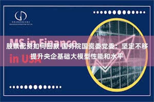 股票配资如何回款 国务院国资委党委：坚定不移提升央企基础大模型性能和水平