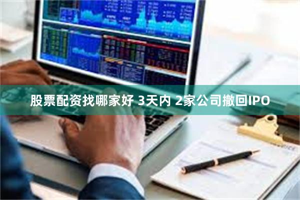 股票配资找哪家好 3天内 2家公司撤回IPO