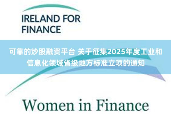 可靠的炒股融资平台 关于征集2025年度工业和信息化领域省级地方标准立项的通知