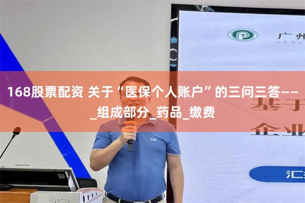 168股票配资 关于“医保个人账户”的三问三答——_组成部分_药品_缴费