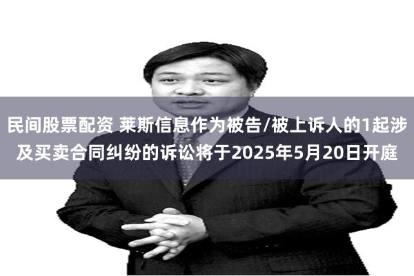 民间股票配资 莱斯信息作为被告/被上诉人的1起涉及买卖合同纠纷的诉讼将于2025年5月20日开庭