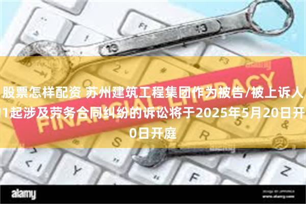 股票怎样配资 苏州建筑工程集团作为被告/被上诉人的1起涉及劳务合同纠纷的诉讼将于2025年5月20日开庭