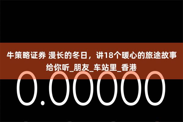 牛策略证券 漫长的冬日，讲18个暖心的旅途故事给你听_朋友_车站里_香港