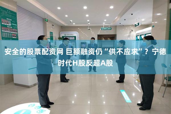 安全的股票配资网 巨额融资仍“供不应求”？宁德时代H股反超A股