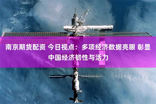 南京期货配资 今日视点：多项经济数据亮眼 彰显中国经济韧性与活力