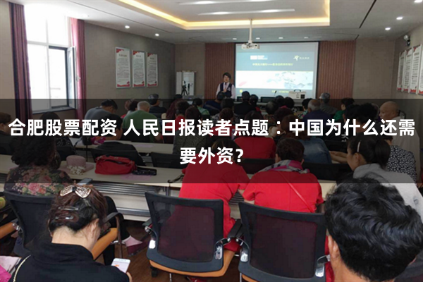 合肥股票配资 人民日报读者点题∶中国为什么还需要外资？