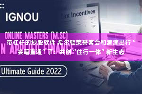 带杠杆的炒股软件 希尔顿荣誉客会和滴滴出行“会籍直通”了：共创“住行一体”新生态