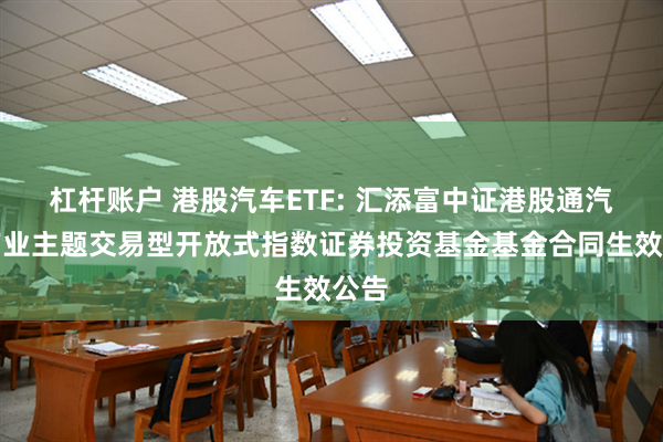杠杆账户 港股汽车ETF: 汇添富中证港股通汽车产业主题交易型开放式指数证券投资基金基金合同生效公告