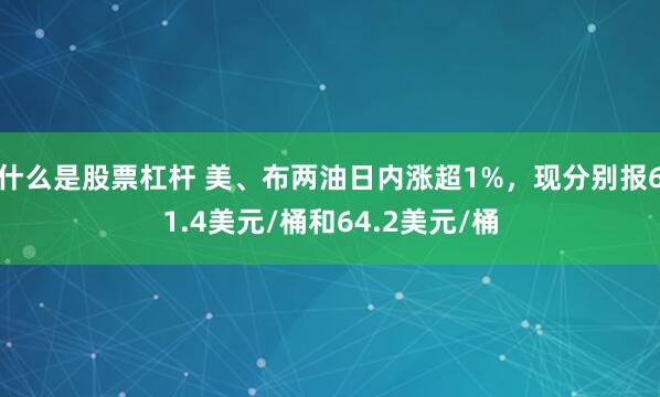 什么是股票杠杆 美、布两油日内涨超1%，现分别报61.4美元/桶和64.2美元/桶