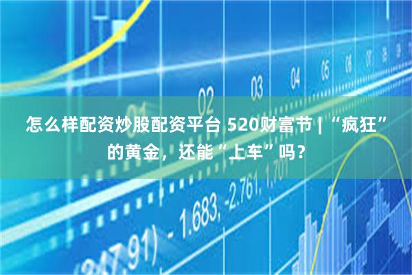 怎么样配资炒股配资平台 520财富节 | “疯狂”的黄金，还能“上车”吗？