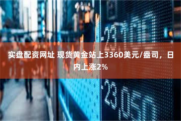 实盘配资网址 现货黄金站上3360美元/盎司，日内上涨2%