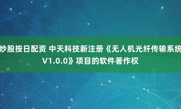 炒股按日配资 中天科技新注册《无人机光纤传输系统V1.0.0》项目的软件著作权