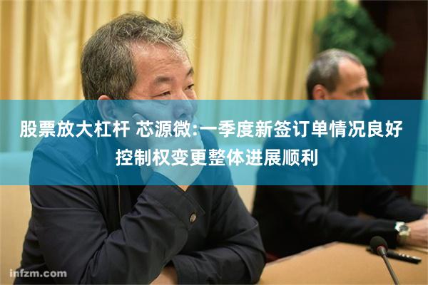 股票放大杠杆 芯源微:一季度新签订单情况良好  控制权变更整体进展顺利