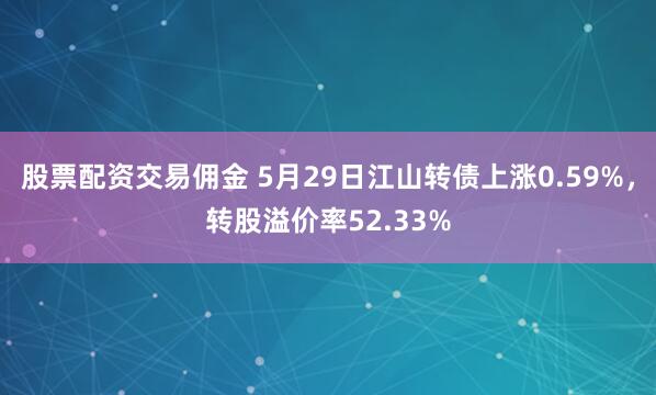 股票配资交易佣金 5月29日江山转债上涨0.59%，转股溢价率52.33%
