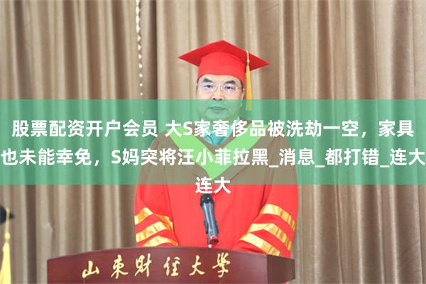 股票配资开户会员 大S家奢侈品被洗劫一空，家具也未能幸免，S妈突将汪小菲拉黑_消息_都打错_连大