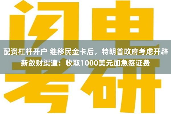 配资杠杆开户 继移民金卡后，特朗普政府考虑开辟新敛财渠道：收取1000美元加急签证费