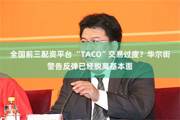 全国前三配资平台 “TACO”交易过度？华尔街警告反弹已经脱离基本面